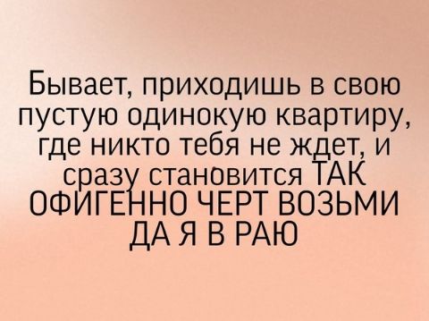 Бывает приходишь в свою пустую одинокую квартиру где никто тебя не ж ет и сраз становится АК ОФИГЕ НО ЧЕРТ ВОЗЬМИ ДА Я В РАЮ
