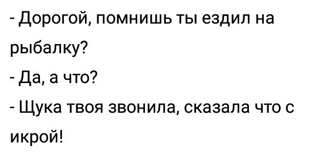 Дорогой помнишь ты ездил на рыбалку Да а что Щука твоя звонила сказала что с икрой
