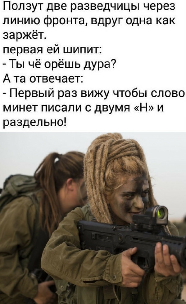 Ползут две разведчицы через линию фронта вдруг одна как заржёт первая ей шипит Ты чё орёшь дура А та отвечает Первый раз вижу чтобы слово минет писали с двумя Н и раздельно