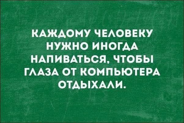КАЖАОМУ ЧЕАОВЕКУ НУЖНО ИНОГАА НАПИВАТЬСЯ ЧТОБЫ ГААЗА ОТ КОМПЬЮТЕРА ОТАЫХААИ