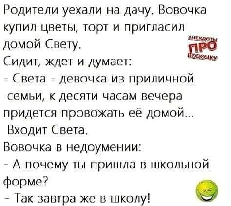 Родители уехали на дачу Вовочка купил цветы торт и пригласил домой Свету ЕЙ Сидит ждет и думает _ Света _ девочка из приличной семьи к десяти часам вечера придется провожать её домой Входит Света Вовочка в недоумении А почему ты пришла в школьной форме о 1ак завтра же в школу