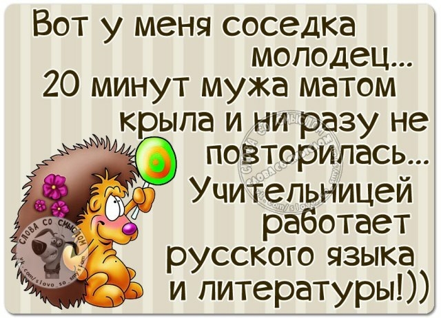 Вот у меня соседка молодец 20 минут мужа матом крыла и ни разу не повторилась дэ Уцитепьницей работает русского языка и литературы