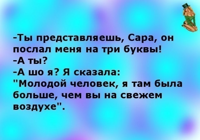 Ты представляешь Сара он послал меня на три буквы А ты А що я Я сказала Молодой человек я там была больше чем вы на свежем воздухе