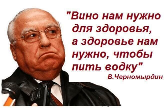 Вино нам нужно для здоровья а здоровье нам нужно чтобы пить водку В Черномырдин