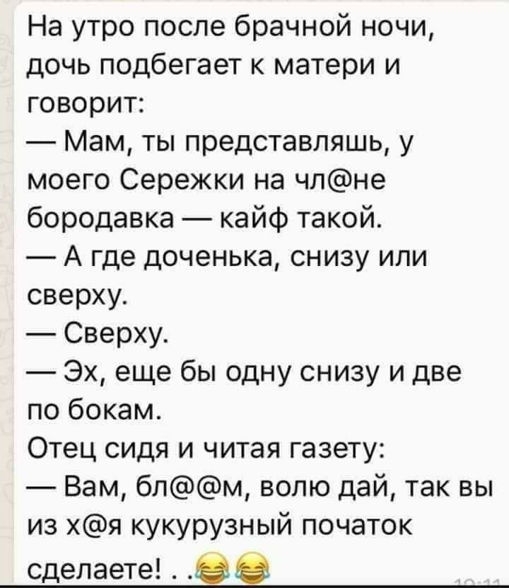 На утро после брачной ночи дочь подбегает к матери и говорит Мам ты представляшь у моего Сережки на чпне бородавка кайф такой А где доченька снизу или сверху Сверху Эх еще бы одну снизу и две по бокам Отец сидя и читая газету Вам бпм волю дай так вы из хя кукурузный початок сделаете