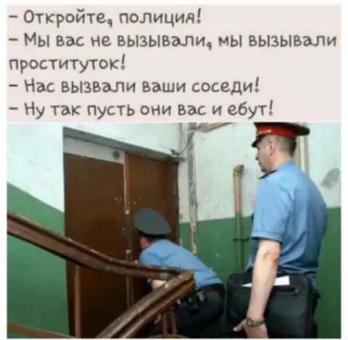 Откройтеч попиция Мы Вас не вызывали мы вызываЛи проституток Нас вызвали ваши соседи Ну так пусть они вас и ебут