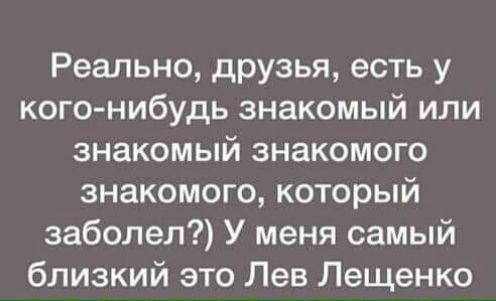 Реально друзья есть у кого нибудь знакомый или знакомый знакомого знакомого который заболел У меня самый близкий это Лев Лещенко