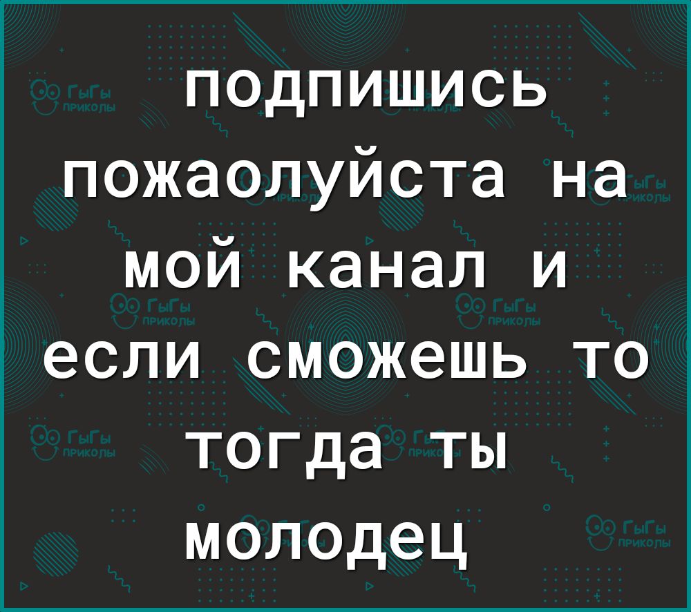 подпишись пожаолуйста на мой канал и если сможешь то тогда ты молодец