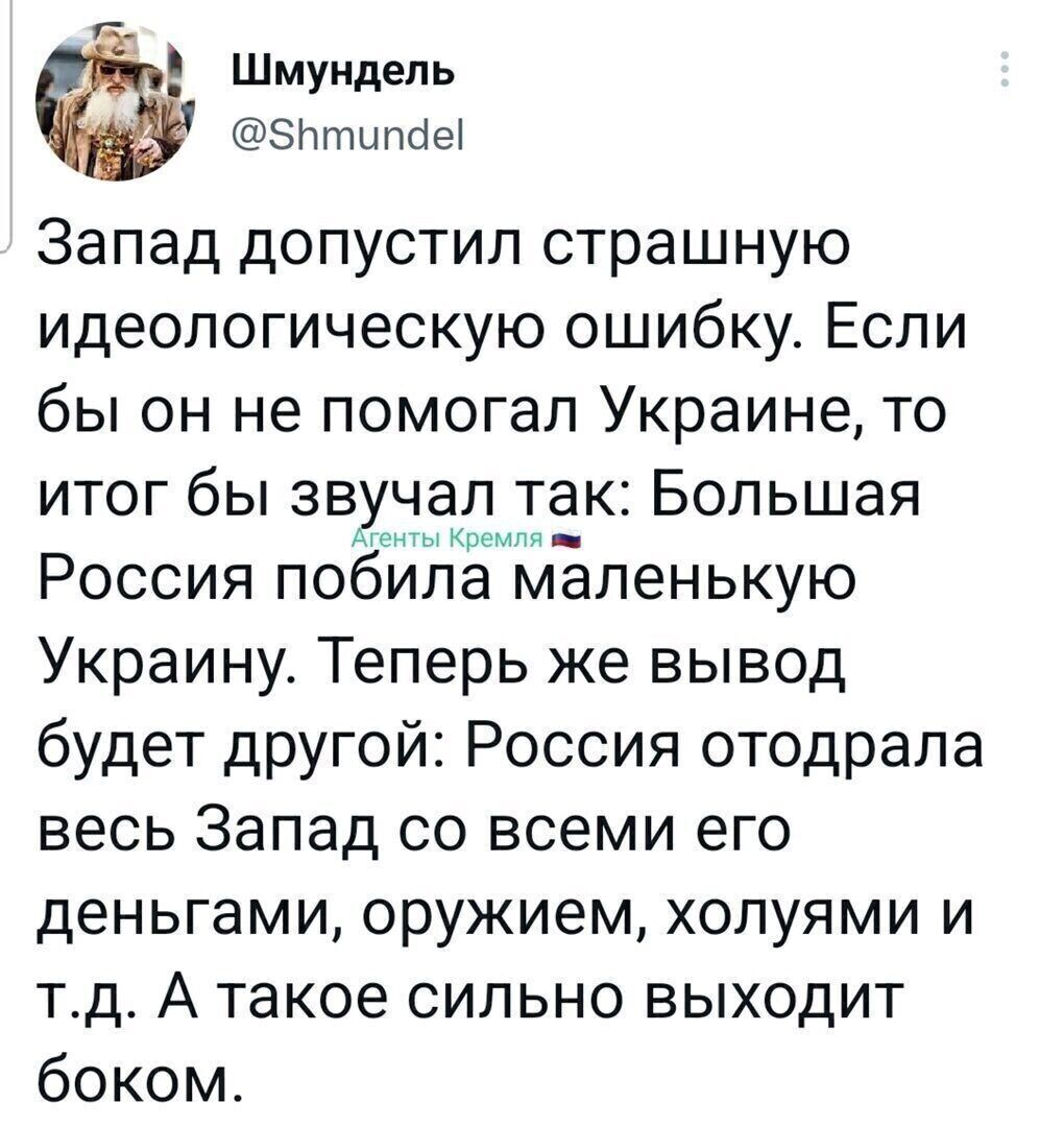 Шмундель ЗПтыпоеі Запад допустил страшную идеологическую ошибку Если бы он не помогал Украине то итог бы звунаклмтак Большая Россия побила маленькую Украину Теперь же вывод будет другой Россия отодрала весь Запад со всеми его деньгами оружием холуями и тд А такое сильно выходит боком