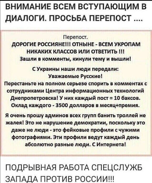 ВНИМАНИЕ ВСЕМ ВСТУПАЮЩИМ В дИАЛОГИ ПРОСЬБА ПЕРЕПОСТ Перепост дОРОГИЕ РОССИЯНЕ ОТНЫНЕ ВСЕМ УКРОПАМ НИКАКИХ КЛАССОВ ИЛИ ОТВЕТИТЬ Зашли комменты кинули тему и вышли С Украины наши люди передали Уважаемые Русские Перестаньте на полном серьезе спорить в комментах сотрудниками Центра информационных технологий днепропетровска У них каждый пост 10 баксов Оклад каждого 3500 долларов в месяцпремия я очень п