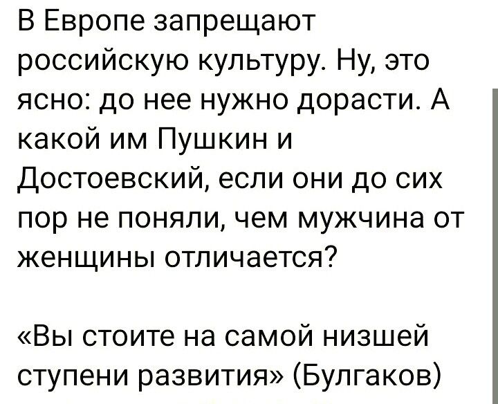 В Европе запрещают российскую культуру Ну это ясно до нее нужно дорасти А какой им Пушкин и Достоевский если они до сих пор не поняли чем мужчина от женщины отличается Вы стоите на самой низшей ступени развития Булгаков