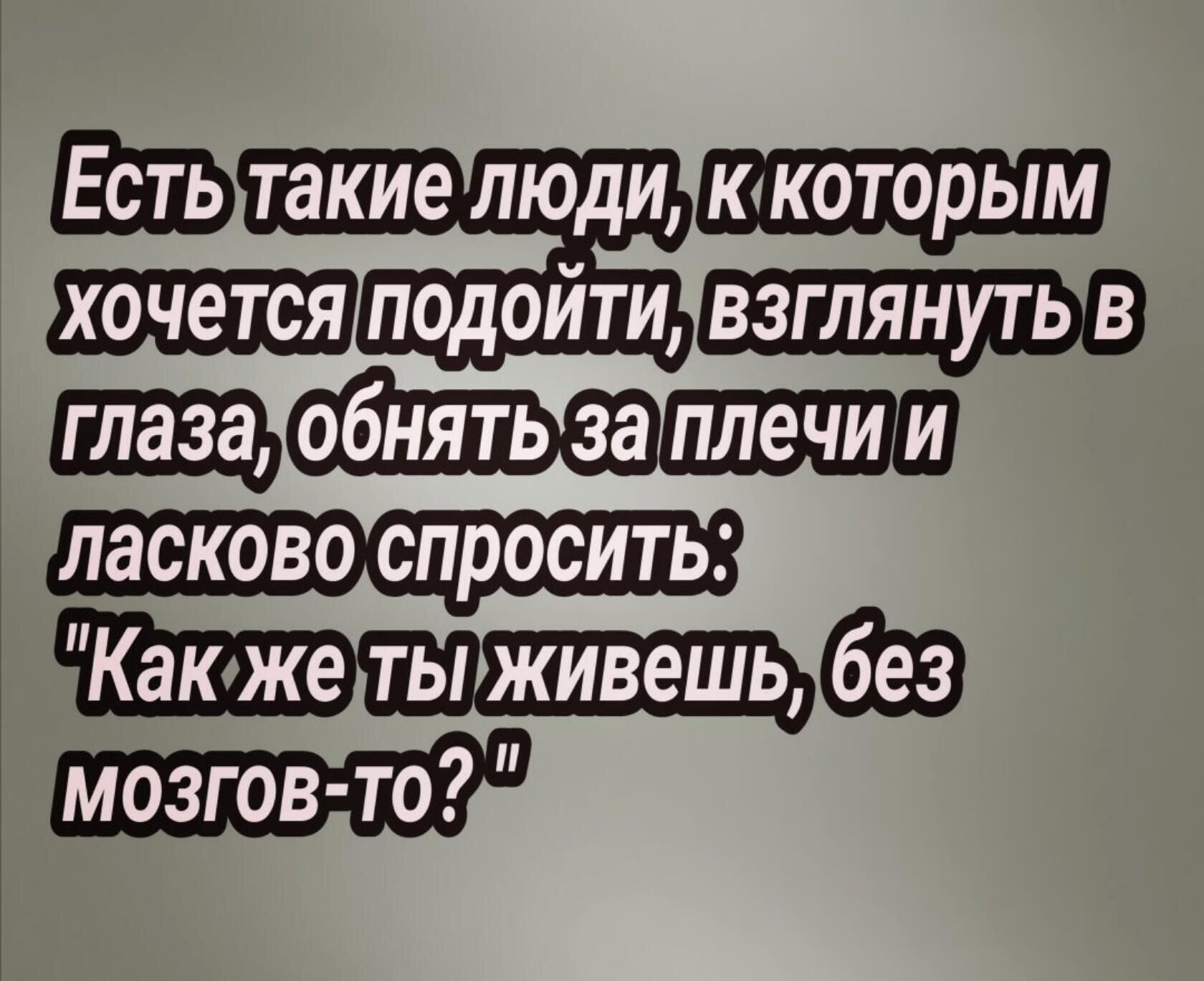 ЁЭЪ такие люди ю которым хочется подойти взглянуть в обнять за плечи ЛЭСКОВО СПРОСИТЬ Какже ты живешь мозгов то