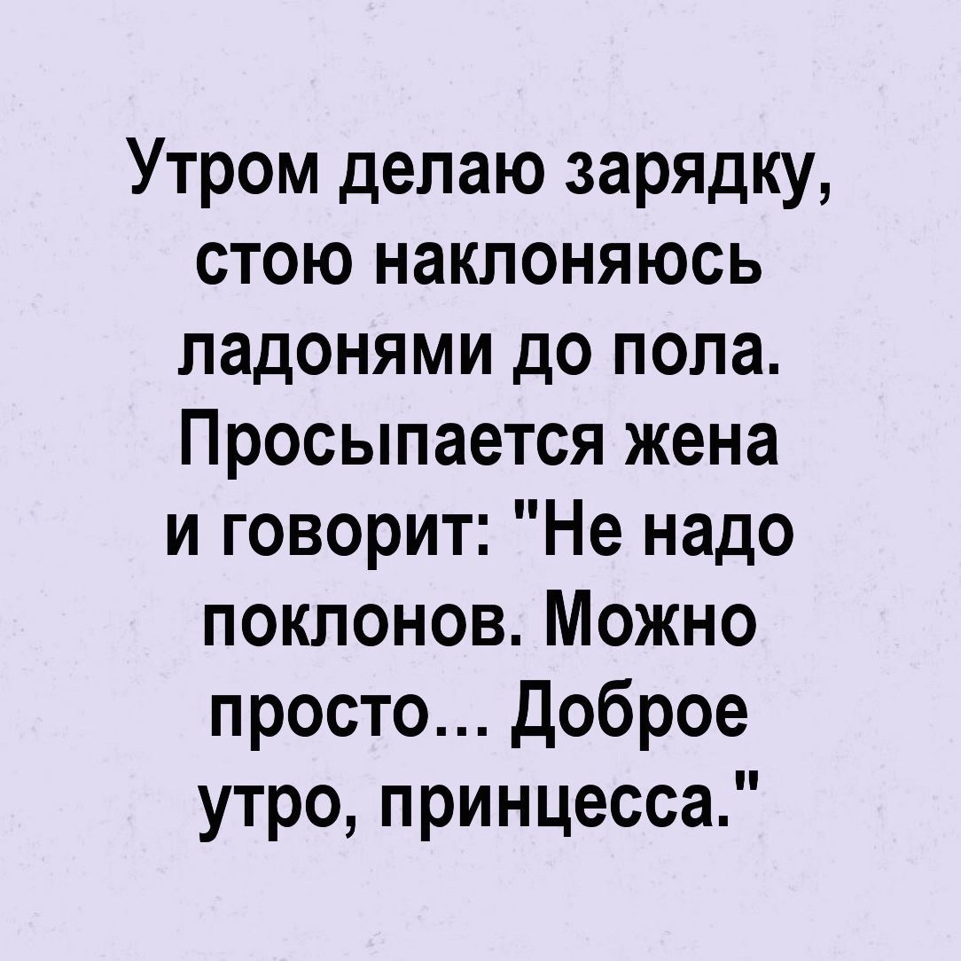 Утром делаю зарядку стою наклоняюсь ладонями до пола Просыпается жена и говорит Не надо поклонов Можно просто доброе утро принцесса
