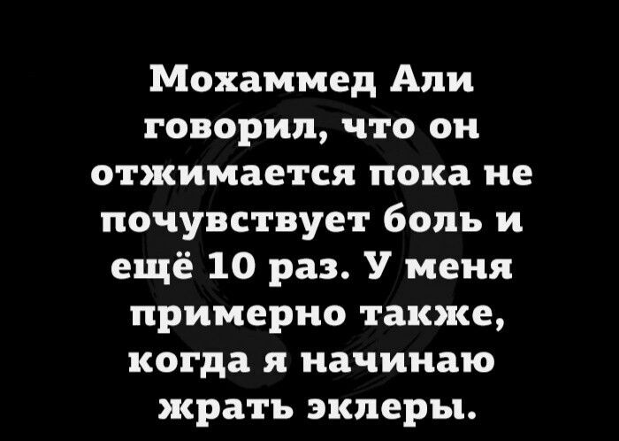 Мохаммед Али говорил что он отжимается пока не почувствует боль и ещё 10 раз У меня примерно также когда я начинаю жрать эклеры