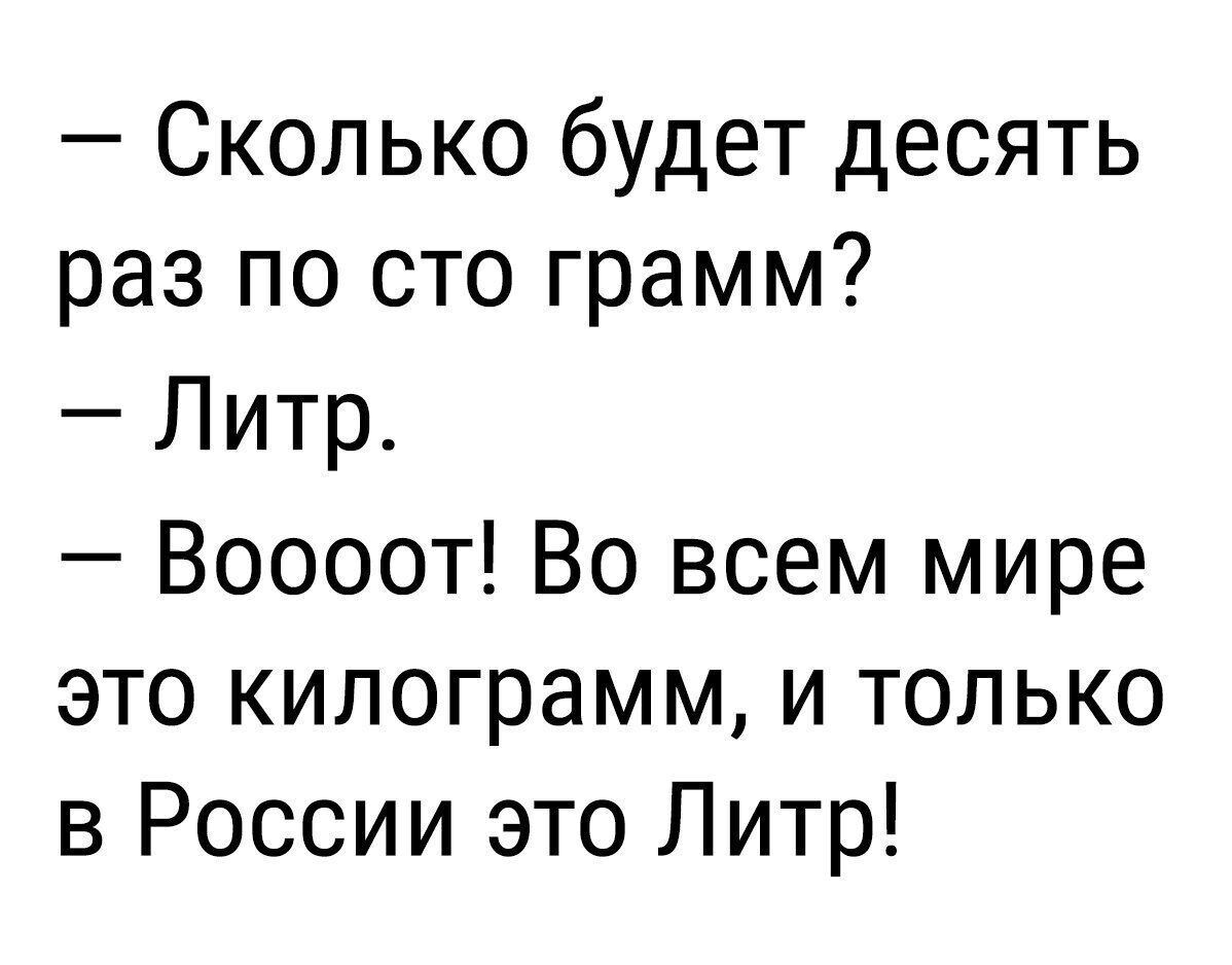 Сколько будет десять раз по сто грамм Литр Воооот Во всем мире это килограмм и только в России это Литр