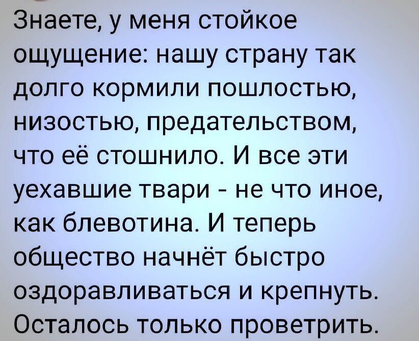 Знаете у меня стойкое ощущение нашу страну так долго кормили пошлостью низостью предательством что её стошнило И все эти уехавшие твари не что иное как блевотина И теперь общество начнёт быстро оздоравливаться и крепнуть Осталось только проветрить