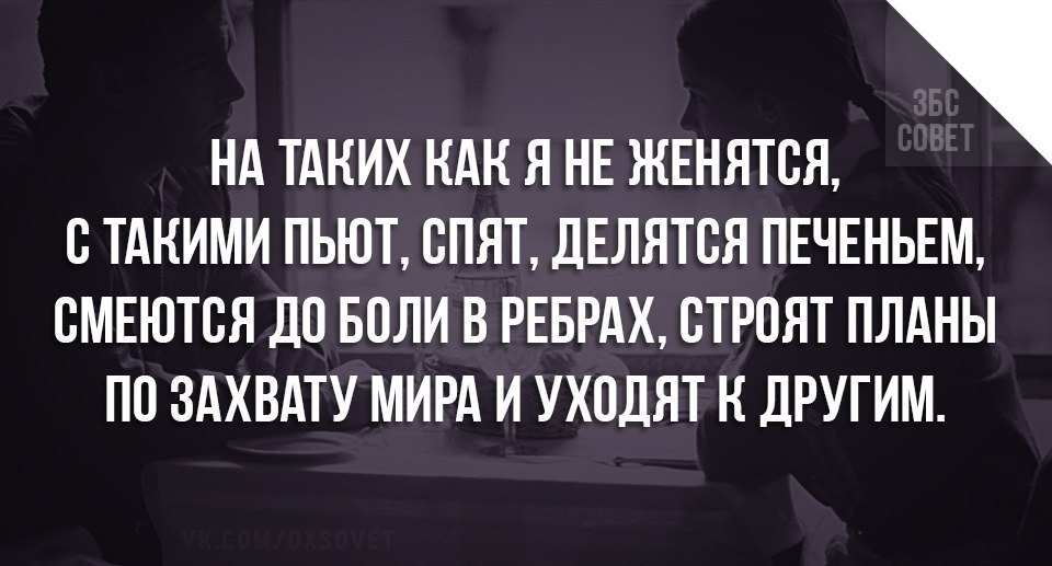 НА ТАКИХ КАК Я НЕ ЖЕНЯТСЯ СТАНИМИ ПЬЮТ СПЯТ дЕЛЯТСЯ ПЕЧЕНЬЕМ СМЕЮТСЯ ДО БОЛИ В РЕБРАХ СТРОЯТ ПЛАНЫ ПО ЗАХВАТУ МИРА И УХОДЯТ Н ДРУГИМ