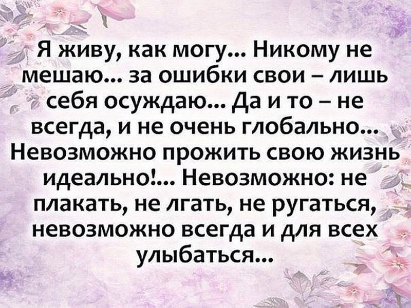 Я живу как могу Никому не мешаю за ошибки свои лишь себя осуждаю да и то не всегда и не очень глобально Невозможно прожить свою жизнь идеально Невозможно не плакать не лгать не ругаться невозможно всегда и для всех улыбаться 1