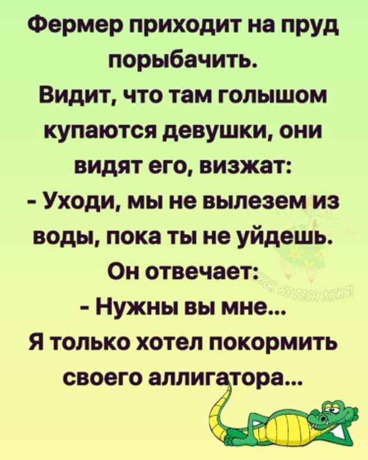 Фермер приходит на пруд порыбачить Видит что там голышом купаются девушки они видят его визжат Уходи мы не вылеэем из воды пока ты не уйдешь Он отвечает Нужны вы мне я только хотел покормить СВООГО аллигатора