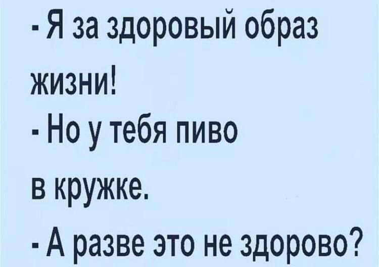 Я за здоровый образ жизни Но у тебя пиво в кружке А разве это не здорово