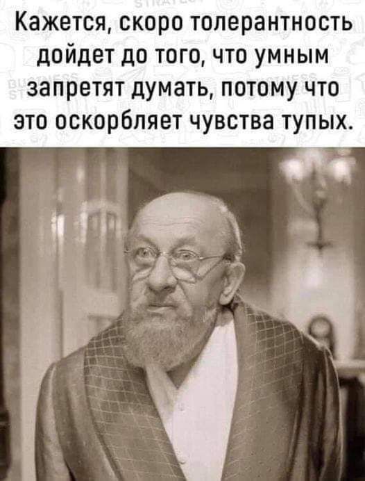 Кажется скоро толерантность дойдет до того что умным запретят думать потому что это оскорбляет чувства тупых