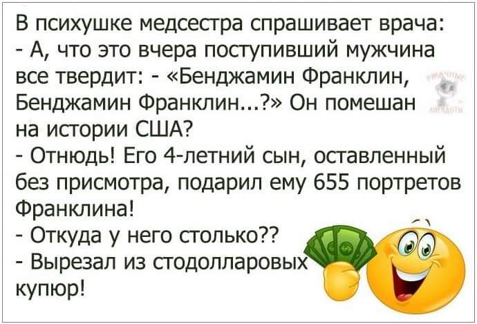 В психушке медсесгра спрашивает врача А что это вчера посгупивший мужчина все твердит Бенджамин Франклин _ Бенджамин Франклинід Он помешан на исгории США Отнюдь Его 4 летний сын осгавпенный без присмотра подарил ему 655 портретов Франклина Откуда у него столько Вырезал из подоппаровых купюр н