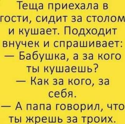 Теща приехала в гости сидит за столом и кушает Подходит внучек и спрашивает Бабушка а за кого ты кушаешь Как за кого за себя А папа говорил что ты жрешь за троих