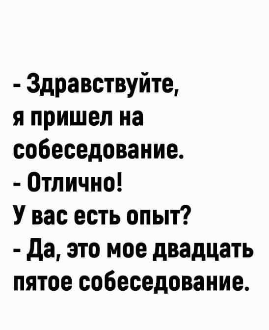 Здра вствуйте я пришел на собеседование Отлично У вас есть опыт да это мое двадцать пятое собеседование ок шрпХсЦ