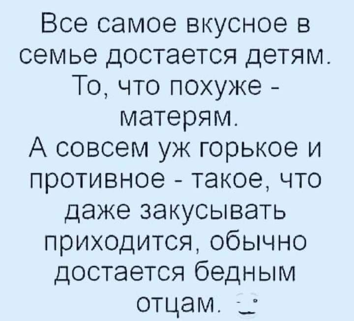 Все самое вкусное в семье достается детям То что похуже матерям А совсем уж горькое и противное такое что даже закусывать приходится обычно достается бедным отцам