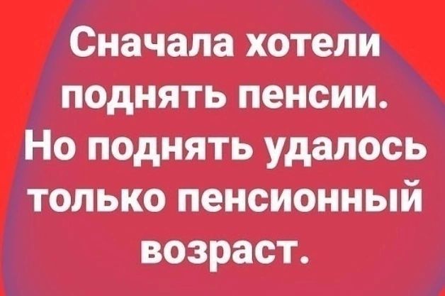 Сначала хотещ поднять пенсии Но поднять удалось только пенсионный ВОЗРЗСТ