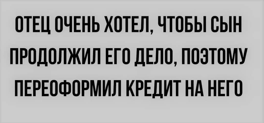 ОТЕЦ ОЧЕНЬ ХОТЕЛ ЧТОБЫ ОЫН ПРОДОЛЖИЛ ЕГО дЕПО ПОЭТОМУ ПЕРЕОФОРМИЛ КРЕДИТ Нд НЕГО