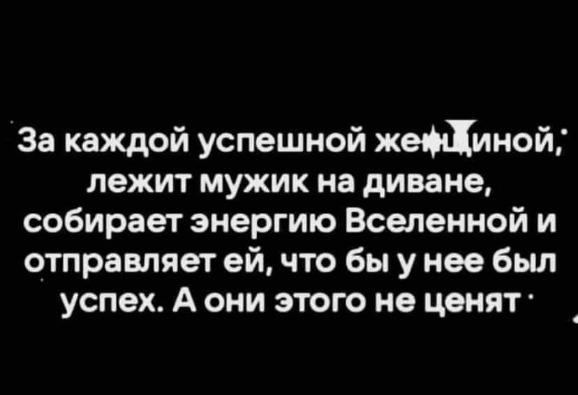 За каждой успешной жефдиной лежит мужик на диване собирает энергию Вселенной и отправляет ей что бы у нее был успех А они этого не ценят