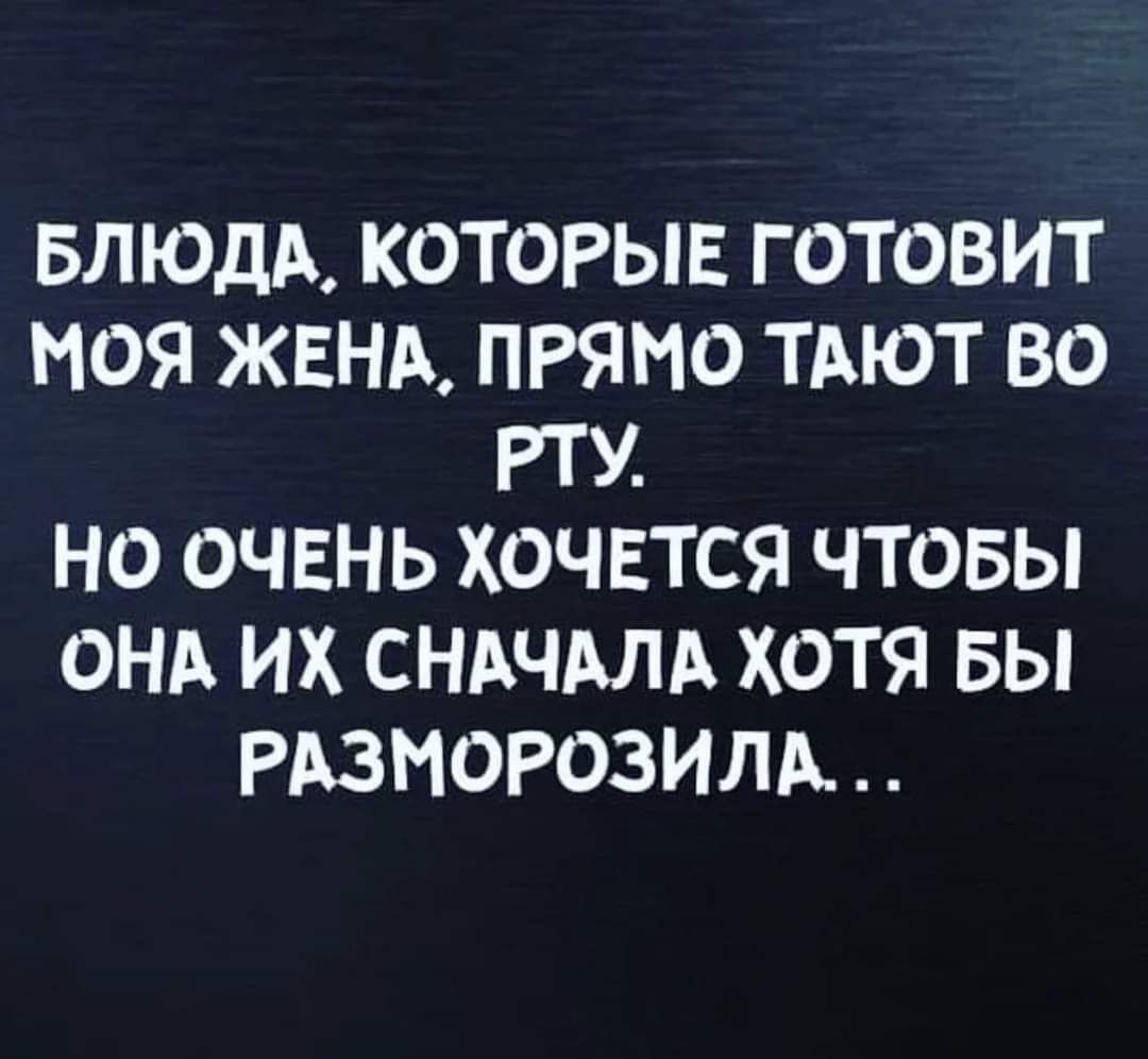 БЛЮДА КОТОРЫЕ ГОТОВИТ МОЯ ЖЕНА ПРЯМО ТАЮТ ВО РТУ НО ОЧЕНЬ ХОЧЕТСЯ ЧТОБЫ ОНА ИХ СНАЧАЛА ХОТЯ БЫ РАЗНОРОЗИЛА