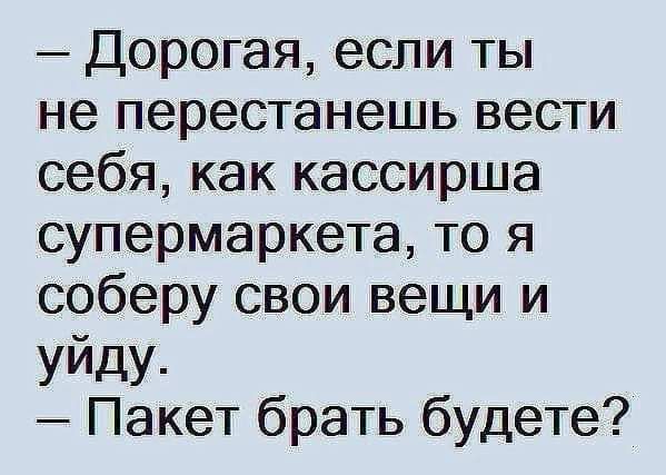 Дорогая если ты не перестанешь вести себя как кассирша супермаркета то я соберу свои вещи и уйду Пакет брать будете