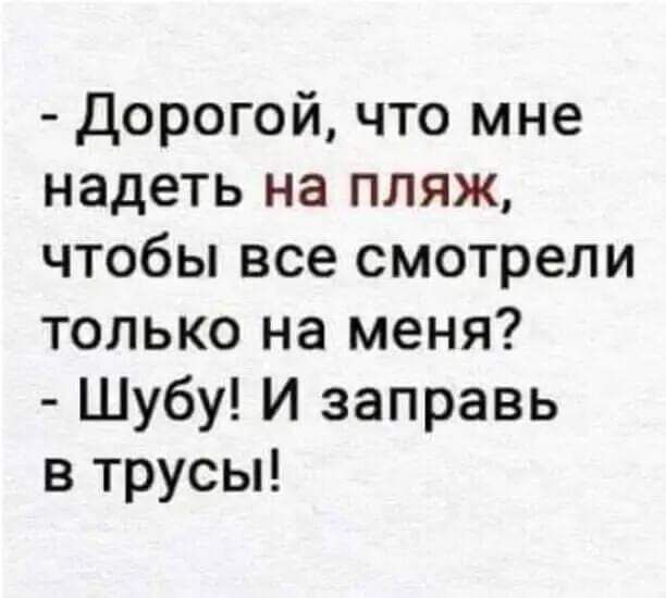 Дорогой что мне надеть на пляж чтобы все смотрели только на меня Шубу И заправь в трусы