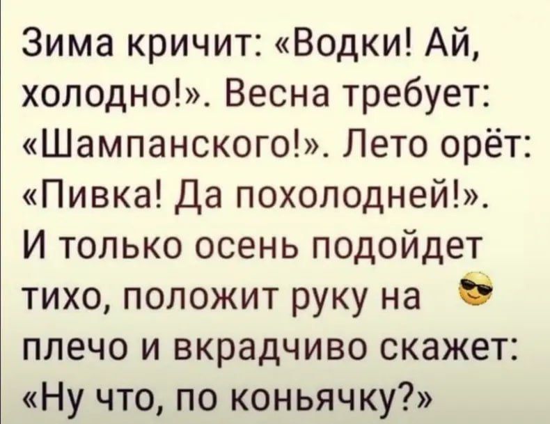 Зима кричит Водки Ай холодно Весна требует Шампанского Лето орёт Пивка Да похолодней И только осень подойдет тихо положит руку на В плечо и вкрадчиво скажет Ну что по коньячку