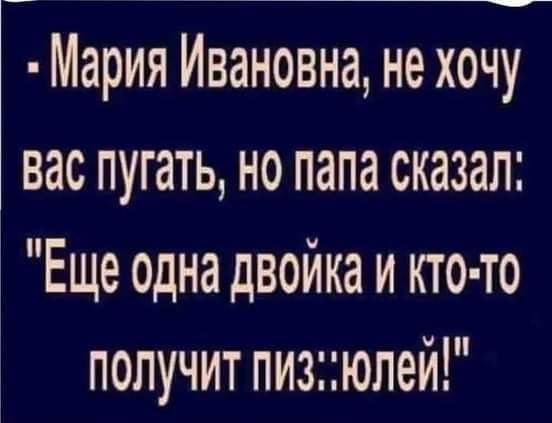 Мария Ивановна не хочу вас пугать но папа сказал Еще одна двойка и кто то д получит пизюлей шип