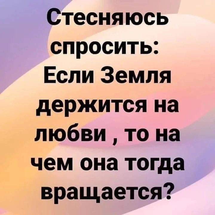 Стесняюсь спросить Если Земля держится на любви то на чем она тогда вращается