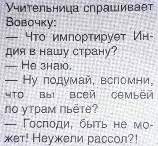 _Учитепьница спрашивает Вовочку Что импортирует Ин дия в нашу страну Не знаю Ну подумай вспомни что вы всей семьёй по утрам пьёте Господи быть не мо жет Неужепи рассол