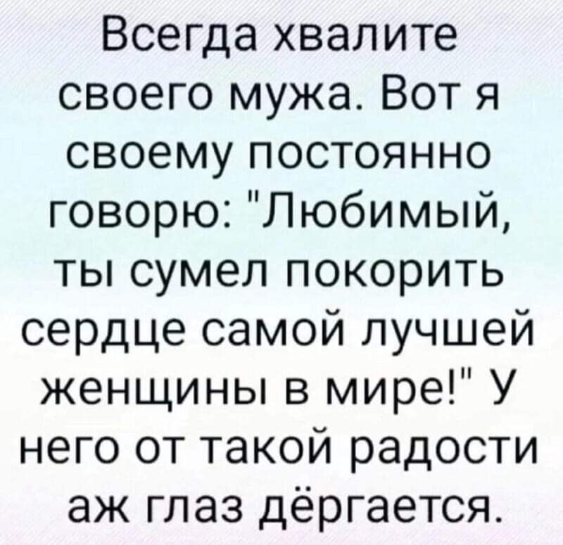 Всегда хвалите своего мужа Вот я своему постоянно говорю Любимый ты сумел покорить сердце самой лучшей женщины в мире У него от такой радости аж глаз дергается