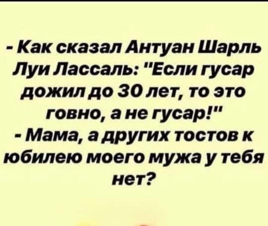 Как сказал Антуан Шарль Луи Лассаль Если гусар дожилдо 30 лет то это говно а не гусар Мама а других тостов к юбилею моего мужа у тебя нет