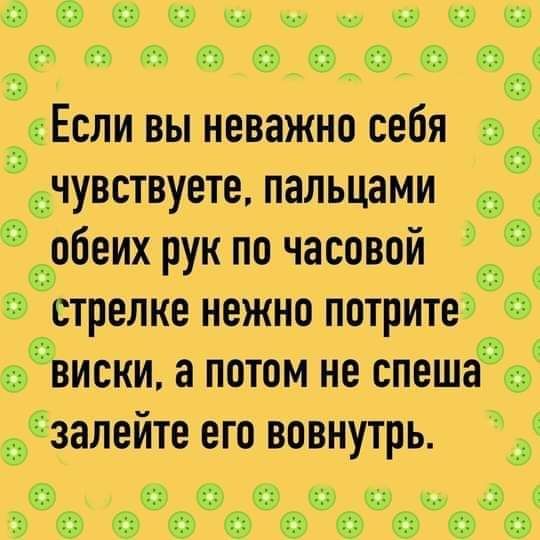 _ Если вы неважно себя чувствуете пальцами _обеих рук по часовой стрелке нежно потрите виски а потом не спешаъ ізалейте его вовнутрь