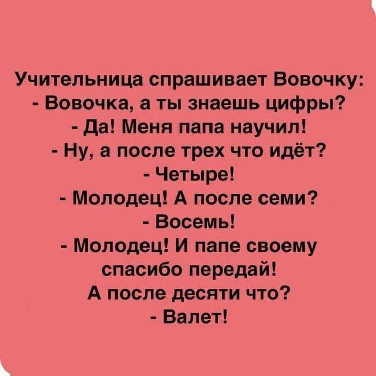 Учительница спрашивает Вовочку Вовочка а ты знаешь цифры да Моня папа научил Ну в после трех что идёт Четыре Молодец А после семи Восемь Молодец И папе своему спасибо передай А после десяти что Балет