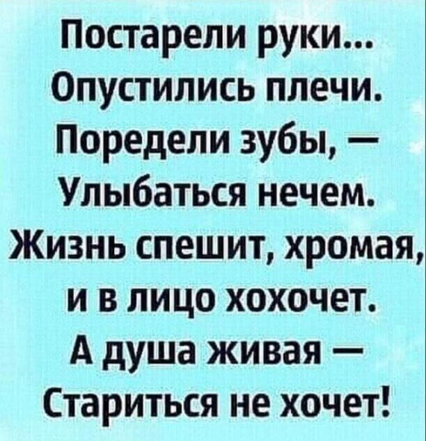 Постарепи руки Опустипись плечи Поредели зубы Упыбаться нечем Жизнь спешит хромая и в лицо хохочет А душа живая Стариться не хочет