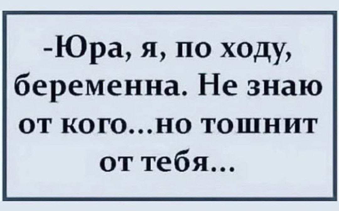 Юра я по ходу беременна Не знаю от когоно тошнит от тебя