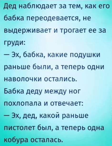 Дед наблюдает за тем как его бабка переодевается не выдерживает и трогает ее за ГРУДИ Эх бабка какие подушки раньше были а теперь одни наволочки остались Бабка деду между ног похлопапа и отвечает Эх дед какой раньше пистолет был а теперь одна кобура осталась