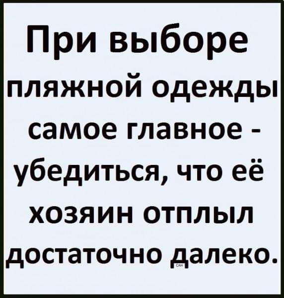 При выборе пляжной одежды самое главное убедиться что её ХОЗЯИН ОТПЛЫЛ достаточно далеко