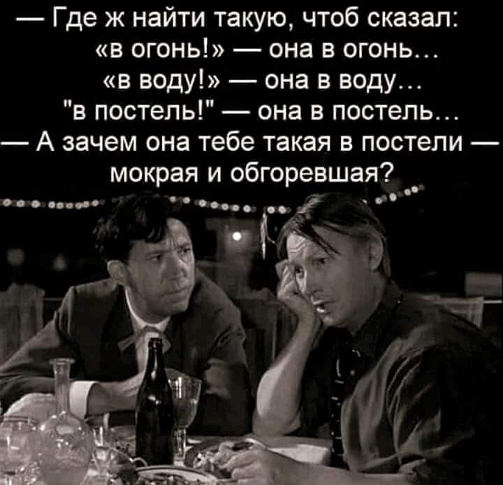 Где ж найти такую чтоб сказал в огонь она в огонь в воду она в воду в постель она в постель А зачем она тебе такая в постели мокрая и обгоревшая