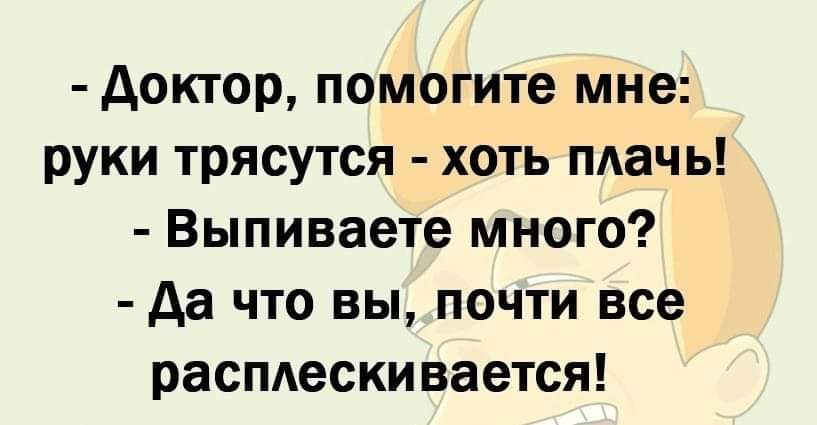 доктор помогите мне руки трясутся хоть плачь Выпиваете много да что вы почти все распдескивается