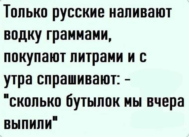 Только русские наливают водку граммами покупают питрами и с утра спрашивают скопькв бутылок мы вчера выпипи